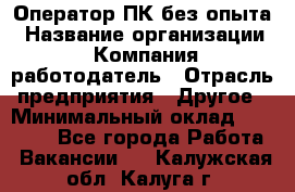 Оператор ПК без опыта › Название организации ­ Компания-работодатель › Отрасль предприятия ­ Другое › Минимальный оклад ­ 25 000 - Все города Работа » Вакансии   . Калужская обл.,Калуга г.